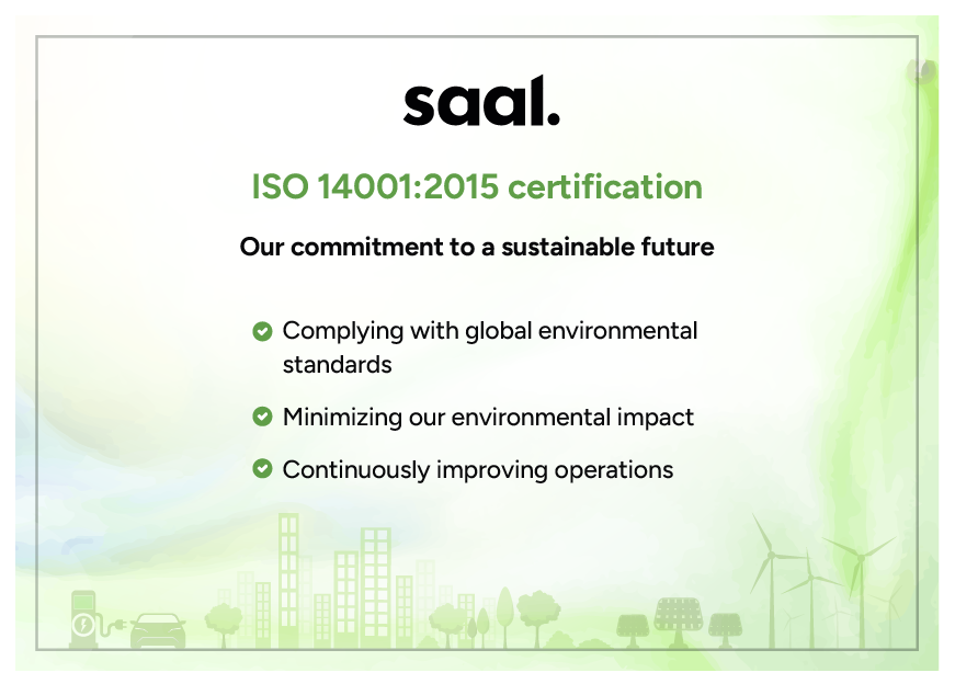 Saal.ai's ISO 14001:2015 certification demonstrates our commitment to environmental responsibility and sustainable business practices.

We are committed to building a greener, more sustainable future for our employees, partners, and community.