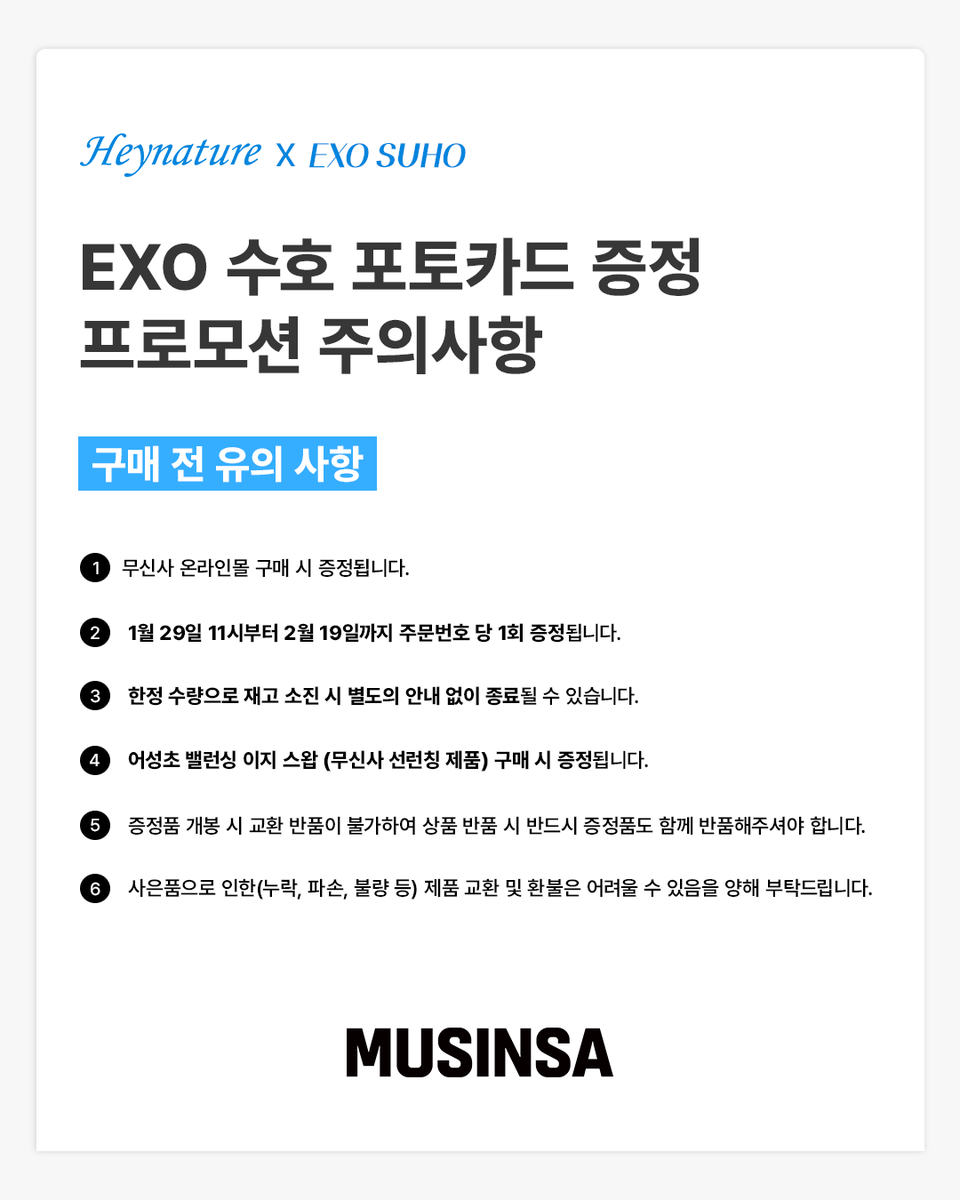 Heynaturekr's tweet photo. #𝗘𝗩𝗘𝗡𝗧
𝗛𝗲𝘆𝗻𝗮𝘁𝘂𝗿𝗲 X 𝗘𝗫𝗢 𝗦𝗨𝗛𝗢

<EXO 수호 포토카드 증정 EVENT>

📍무신사 온라인몰 [1/29~2/19]
- 어성초 밸런싱 이지 스왑
→ 해당 제품 구매 시 주문번호 당 증정

<주의사항>
*한정 수량으로 소진 시 별도의 공지 없이 프로모션 종료됩니다.
*구매처와 시간을 확인하시고 프로모션 주의사항을 꼭 읽어주세요.
*증정품 개봉 시 교환, 반품이 불가하여 반품 시 반드시 증정품도 함께 반품해주셔야 합니다.
