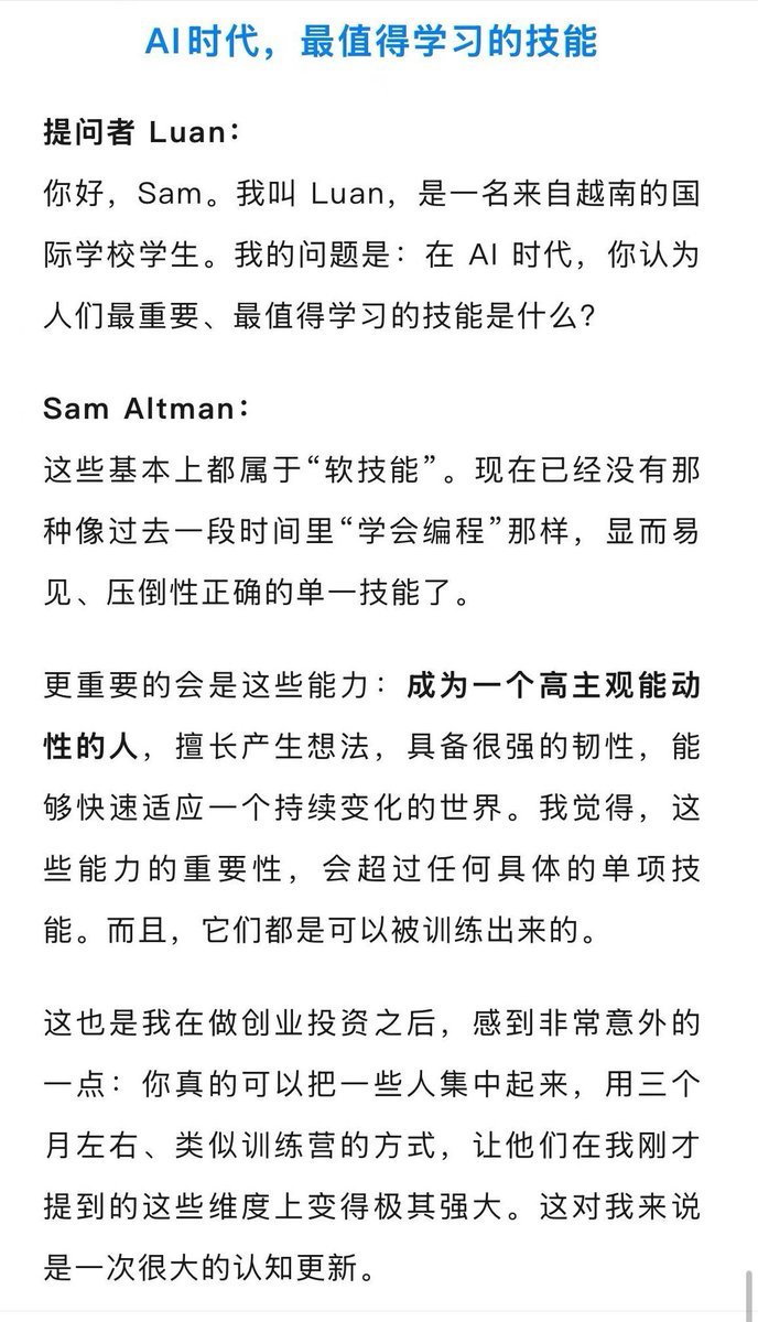 AI时代，最值得学习的技能

提问者Luan：
你好，Sam。我叫Luan，是一名来自越南的国际学校学生。我的问题是：在AI时代，你认为人们最重要，最值得学习的技能是什么?

Sam Altman：
这些基本上都属于"软技能"。现在已经没有那种像过去一段时间里"学会编程"那样，显而易见，压倒性正确的单一技能了。