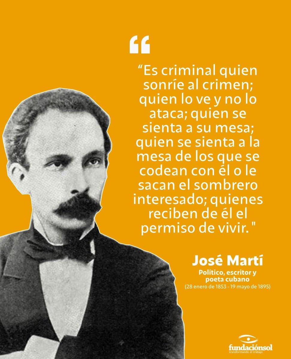 Un día como hoy nace el político revolucionario José Martí. Le recordamos con esta frase: “Es criminal quien sonríe al crimen; quien lo ve y no lo ataca; quien se sienta a su mesa; quien se sienta a la mesa de los que se codean con él o le sacan el sombrero interesado; quienes