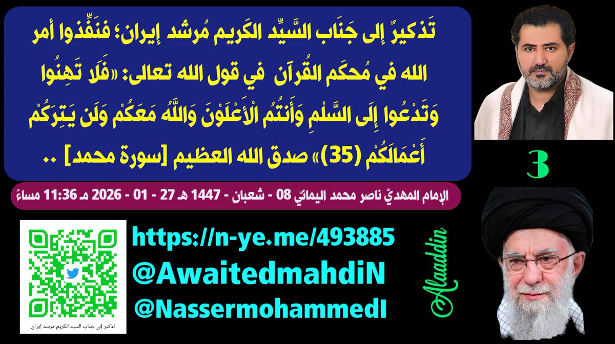 تَذكيرٌ إلى جَنَاب السَّيِّد الكَريم مُرشد إيران؛ فنَفِّذوا أمر الله في مُحكَم القُرآن في قول الله تعالى: {فَلَا تَهِنُوا وَتَدْعُوا إِلَى السَّلْمِ وَأَنتُمُ الْأَعْلَوْنَ وَاللَّهُ مَعَكُمْ وَلَن يَتِرَكُمْ أَعْمَالَكُمْ ﴿٣٥﴾} صدق الله العظيم [سورة محمد] ..
- 3 -
الإمام