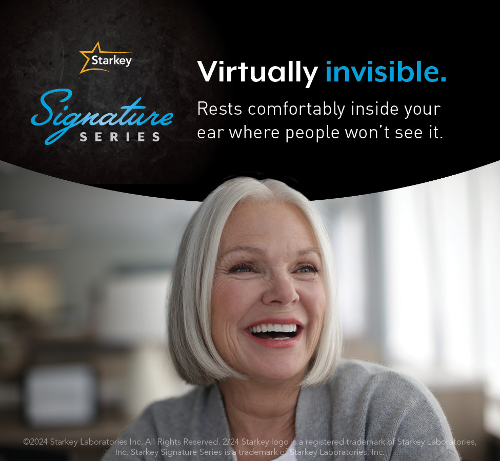 Starkey Signature Series will forever change your perception of hearing aids. Everyone wants to hear their friends, family and the world. But not everyone is comfortable advertising their hearing loss.
Starkey Signature Series lets you have it both ways—delivering clear,