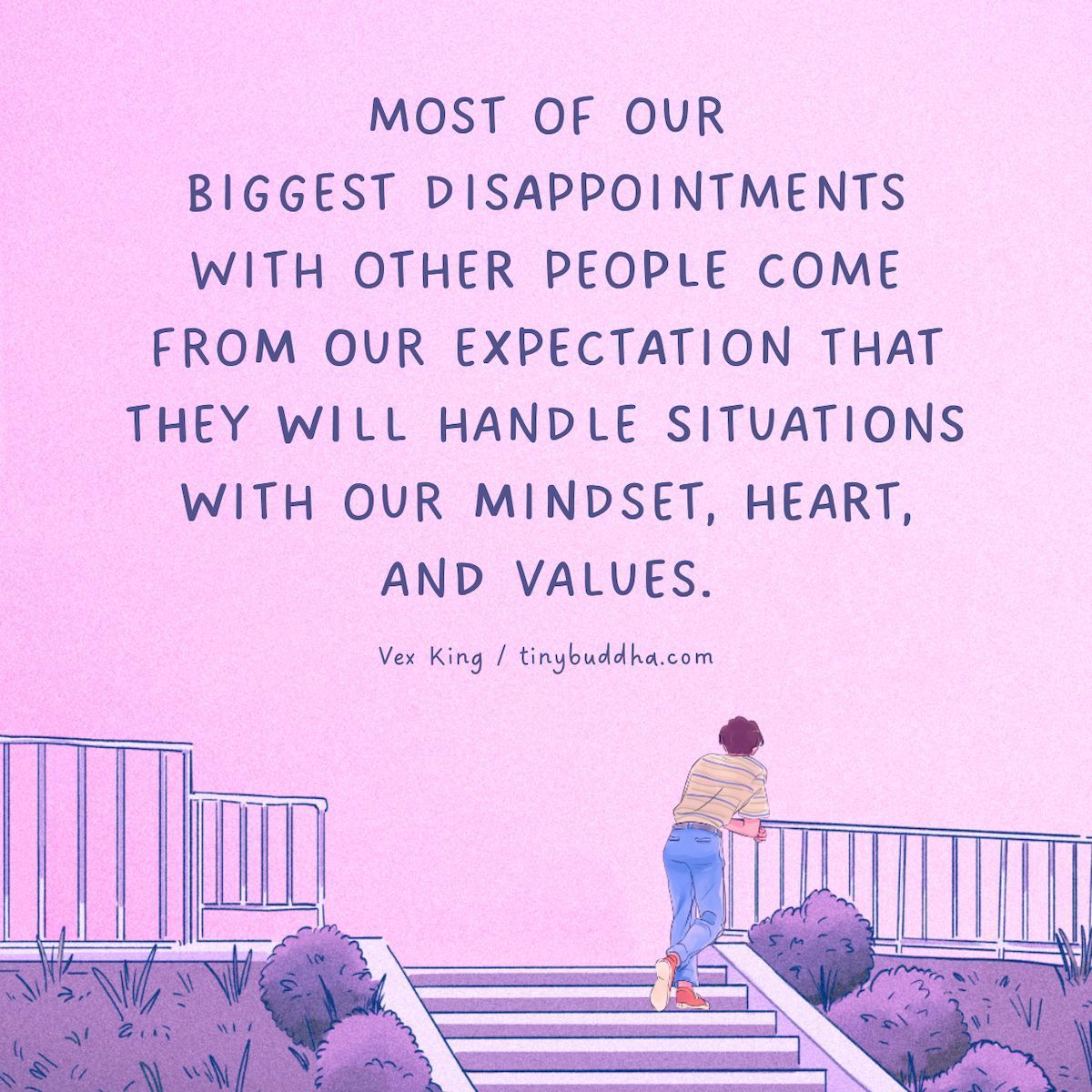 "Most of our biggest disappointments with other people come from our expectation that they will handle situations with our mindset, heart, and values.”  @Vex King