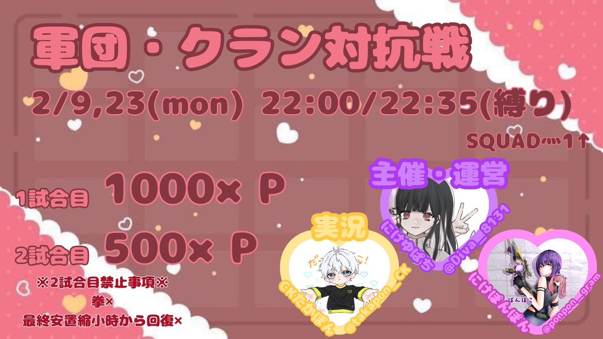 .꒰ঌ  И:KE主催 / 軍団・クラン対抗戦 ໒꒱.
   
   日時 ｜2月9,23日(月)
      ↳①22:00 / ②22:35(縛り)

   形式 ｜ #スクワッド 🚺1↑

   賞金 ｜①🥇1000×P  ②🥇500×P

   条件 ｜<a href="/Diva_8131/">ゆぱちぅ ꒰ঌ И:KE ໒꒱⋆*</a> <a href="/ponpon_guram/">ぽんさま【にけ】</a> 
      └ F+R（全）

  🩵軍団/clan名(よみ)+代ID
  
✨ 参加費一枠240pay  ✨️