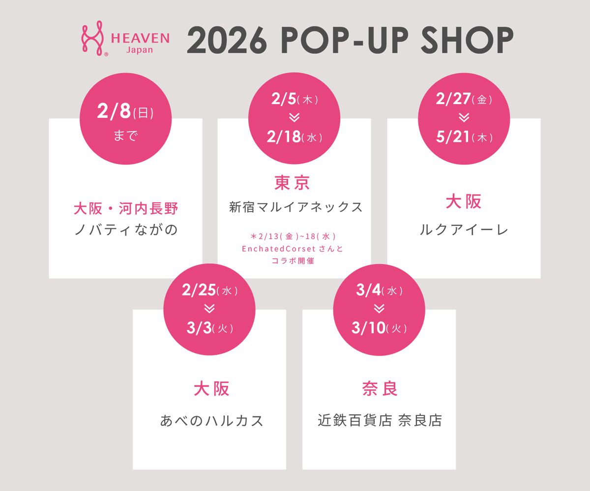 ／
2026年1月～3月
ポップアップショップ
＼

☑2/8(日)まで
【大阪・河内長野】ノバティながの

☑2/5(木)~2/18(水)
【東京】新宿マルイアネックス

＊2/13(金)~18(水)
EnchatedCorsetさんとコラボ開催
<a href="/CorsetEnchanted/">Enchanted Corset</a> 

☑2/25(水)~3/3(火)
【大阪】あべのハルカス

☑2/27(金)~5/21(木)