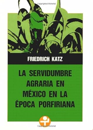 Claves para el porfiriato:
Friedrich Katz, “La servidumbre agraria en la época porfiriana”, sintetiza las formas de propiedad agraria y de las relaciones laborales entre las haciendas y la fuerza de trabajo en las distintas regiones de la República. Explica las formas distintas