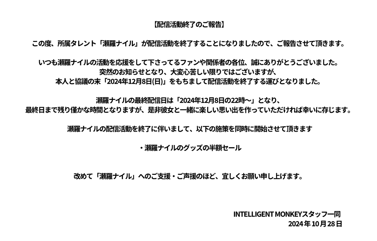 【配信活動終了のご報告】  
この度、所属タレント
「瀬羅ナイル」が2024年12月8日をもちまして配信活動を終了することをご報告いたします。 

合わせまして、瀬羅ナイルのグッズの半額セールを開始させて頂きます。
購入者には抽選で限定の記念缶バッチを送らせて頂きます。
seranairu.booth.pm