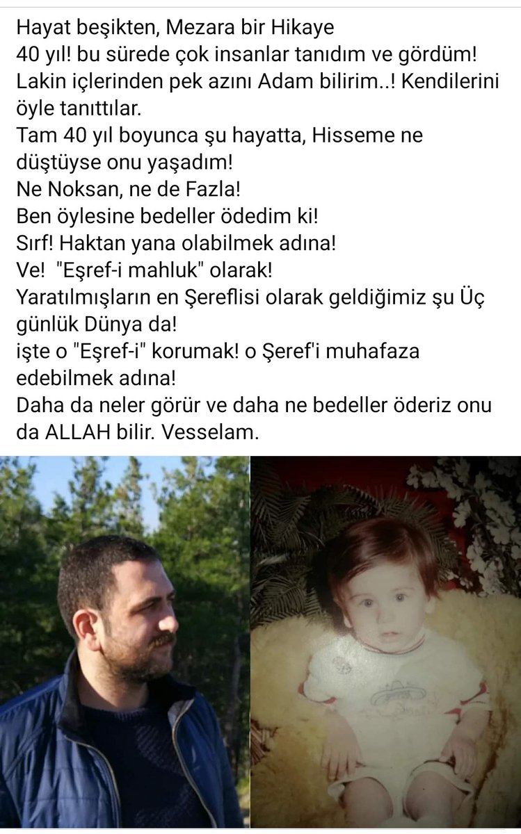 Hayat beşikten Mezara bir Hikaye
40 yıl bu sürede çok insanlar tanıdım ve gördüm! 
Lakin içlerinden pek azını Adam bilirim! Kendilerini öyle tanıttılar
Tam 40 yıl boyunca şu hayatta Hisseme ne düştüyse onu yaşadım
Ne Noksan, ne de Fazla
Ben öylesine bedeller ödedim ki YİNE ÖDERİM