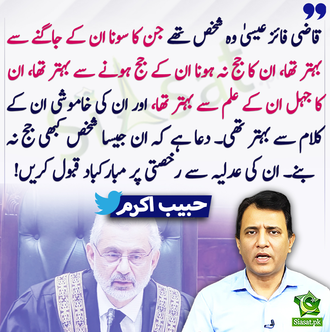 قاضی فائز عیسیٰ وہ شخص تھے جن کا سونا ان کے جاگنے سے بہتر تھا، ان کا جج نہ ہونا ان کے جج ہونے سے بہتر تھا، ان کا جہل ان کے علم سے بہتر تھا، اور ان کی خاموشی ان کے کلام سے بہتر تھی۔ دعا ہے کہ ان جیسا شخص کبھی جج نہ بنے۔ ان کی عدلیہ سے رخصتی پر مبارکباد قبول کریں! حبیب اکرم