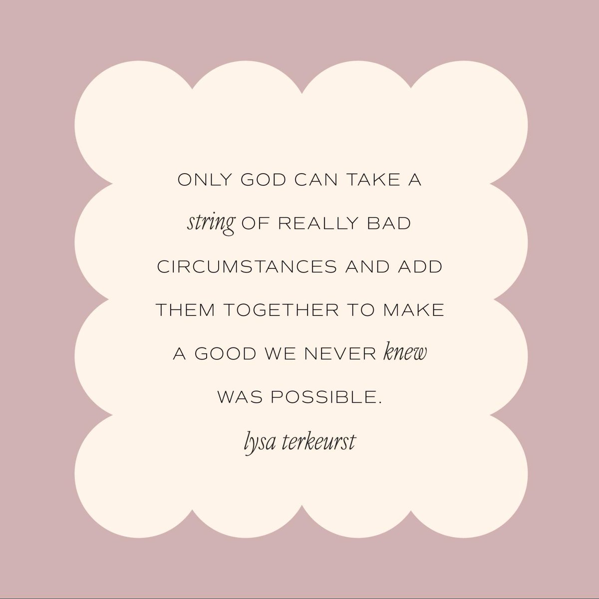 Sometimes our stories will take unexpected twists and turns through the darkest valleys we’ve ever known. But we can trust that God’s plan is still good. 
 
Only God can take a string of really bad circumstances and add them together to make a good we never knew was possible.
