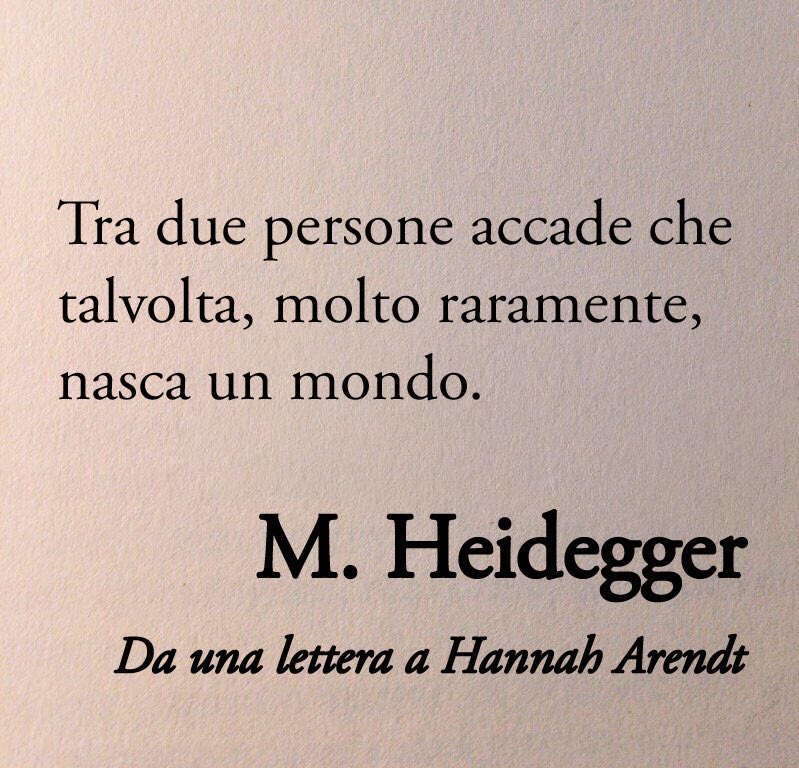Poesiaitalia's tweet image. Tra due persone accade che talvolta, molto raramente, nasca un mondo. Questo mondo è poi la loro patria, era comunque l’unica patria che noi eravamo disposti a riconoscere. Un minuscolo microcosmo, in cui ci si può sempre salvare dal mondo che crolla.

Martin Heidegger, lettera a…