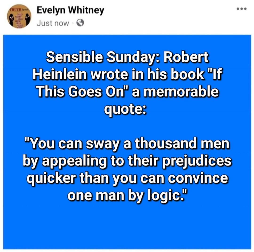 EWhitneyBooks's tweet photo. Sensible Sunday: Robert Heinlein wrote in his book "If This Goes On" a memorable quote: 

"You can sway a thousand men by appealing to their prejudices quicker than you can convince one man by logic."

https://t.co/FuWGG7Np68 🌞 
IG &amp; X: EWhitneyBooks
YouTube: Evelyn Whitney https://t.co/NbxXm1uaIN