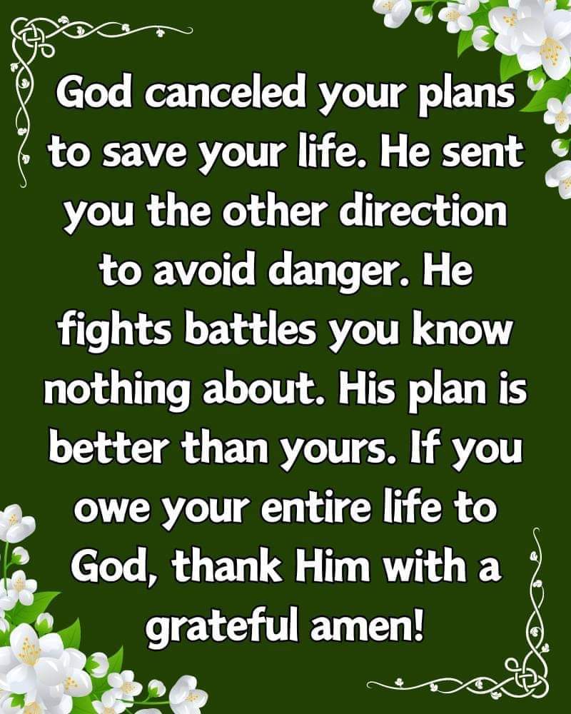 " God canceled your plans to save your life. He sent you the other direction to avoid danger. He fights battles you know nothing about. His plan is better than yours. If you owe your entire life to God thank Him with a grateful heart. "