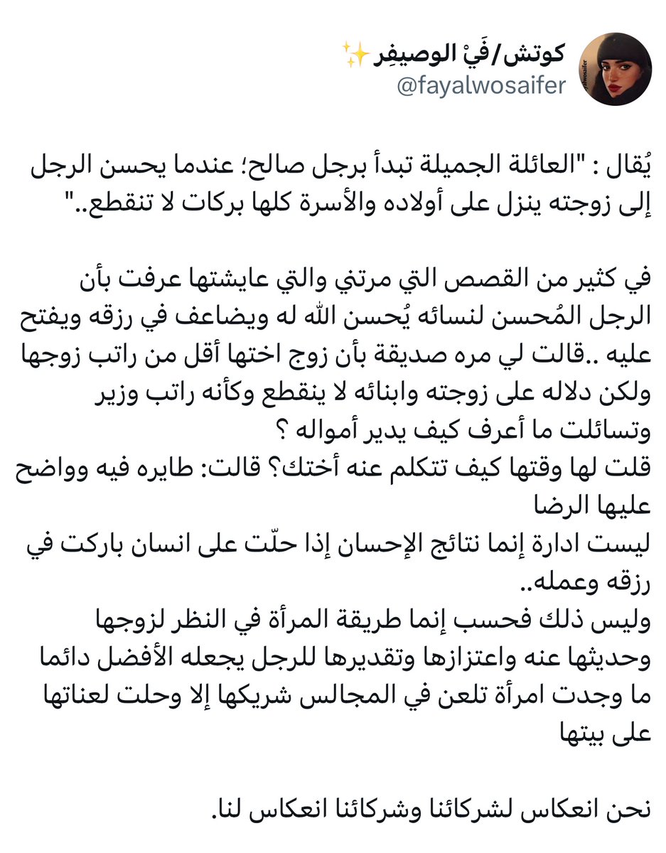 أعجبتني هالتغريدة وأعجبني الاقتباس : 

" العائلة الجميلة تبدأ برجل صالح؛ عندما يحسن الرجل إلى زوجته ينزل على أولاده والأسرة كلها بركات لا تنقطع "

فعلاً أؤمن أن الإحسان بركة.