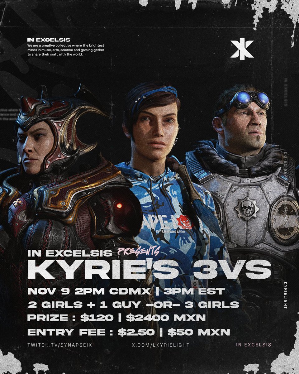 In Excelsis + <a href="/lKyrielight/">Ceci✨</a> present:

KYRIE'S 3v GEARS 5 BASH
Get ready for an intense 3v3 Gears 5  showdown 💥

🗓️ November 9, 2024
⏰ 2pm CDMX | 3pm EST
👥 Team up: 2 girls + 1 guy -OR- 3 girls
💰 $120 | $2400 MXN winner takes all
🎟️ Entry Fee: $2.50 | $50 MXN per team
📺