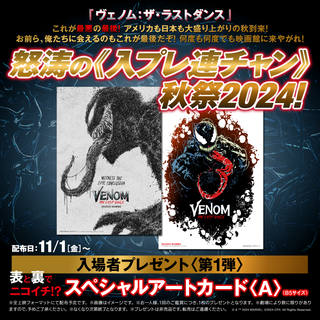 『#ヴェノム：ザ・ラストダンス』
🔥怒涛の《入プレ連チャン》秋祭2024！決定🔥

これが＜最悪＞の最後！アメリカも日本も大盛り上がりの秋到来！お前ら、俺たちに会えるのもこれが最後だぞ！何度も何度でも映画館に来やがれ！

🎁入場者プレゼント＜第１弾＞