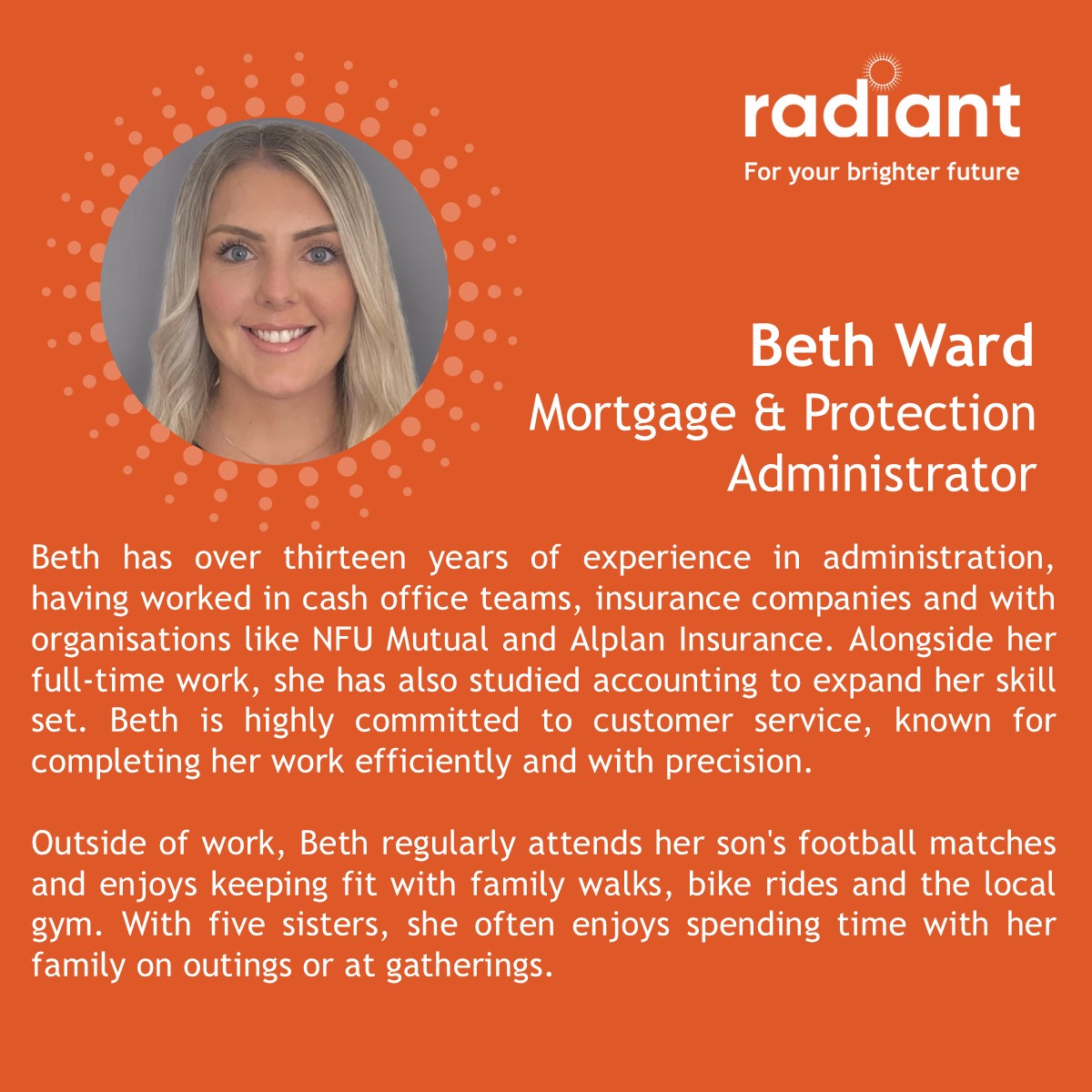 Beth has over thirteen years of experience in administration and is dedicated to providing great customer service.

To speak to a member of our Radiant Mortgage Team, call 01527 962787 email mortgages@radiantfinancial.co.uk.  
 
#RadiantFinancialPlanning #ForYourBrighterFuture