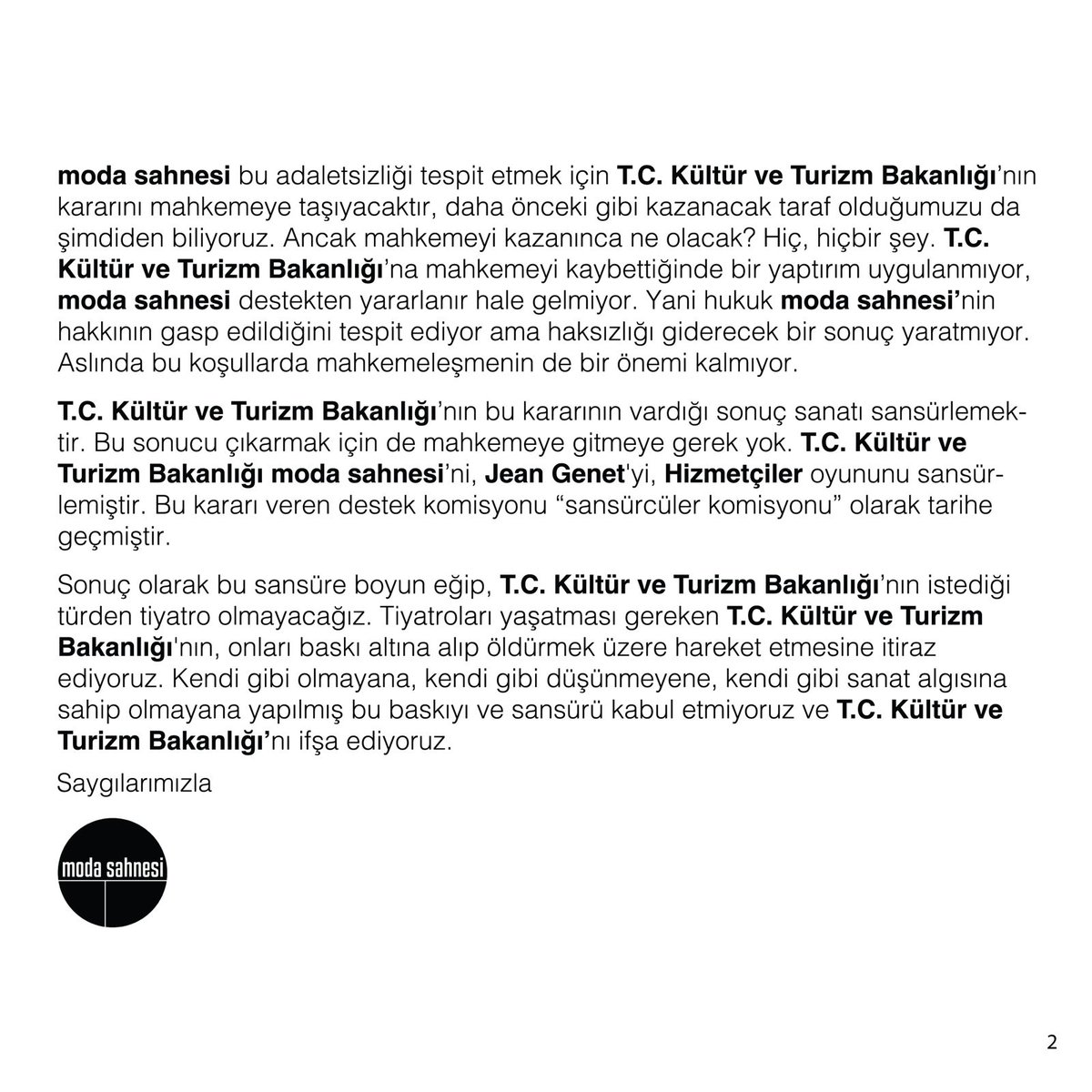 KAMUOYUNA DUYURU
moda sahnesi, her tiyatro sezonu T.C. Kültür ve Turizm Bakanlığı tarafından dağıtılan “özel tiyatrolara devlet desteği”nden yine yararlandırılmadı.

Temmuz ayında, Jean Genet’nin Hizmetçiler oyunuyla yaptığımız başvuruya T.C. Kültür ve Turizm Bakanlığı, Güzel