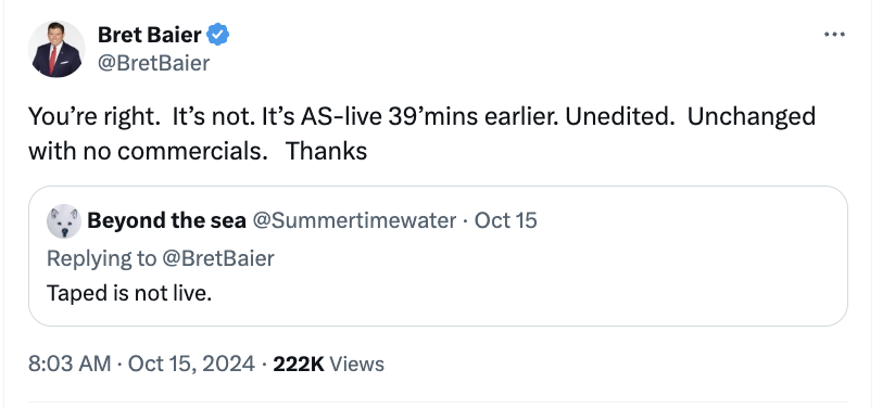 MattGertz's tweet photo. Bret Baier is stressing to Fox viewers that his interview with Kamala Harris will be live-to-tape/ unedited and therefore legit.

Meanwhile, Fox is airing a taped and presumably edited town hall with Donald Trump this morning after his edited interview with Bartiromo on Sunday. https://t.co/vnrbCO0Mwt