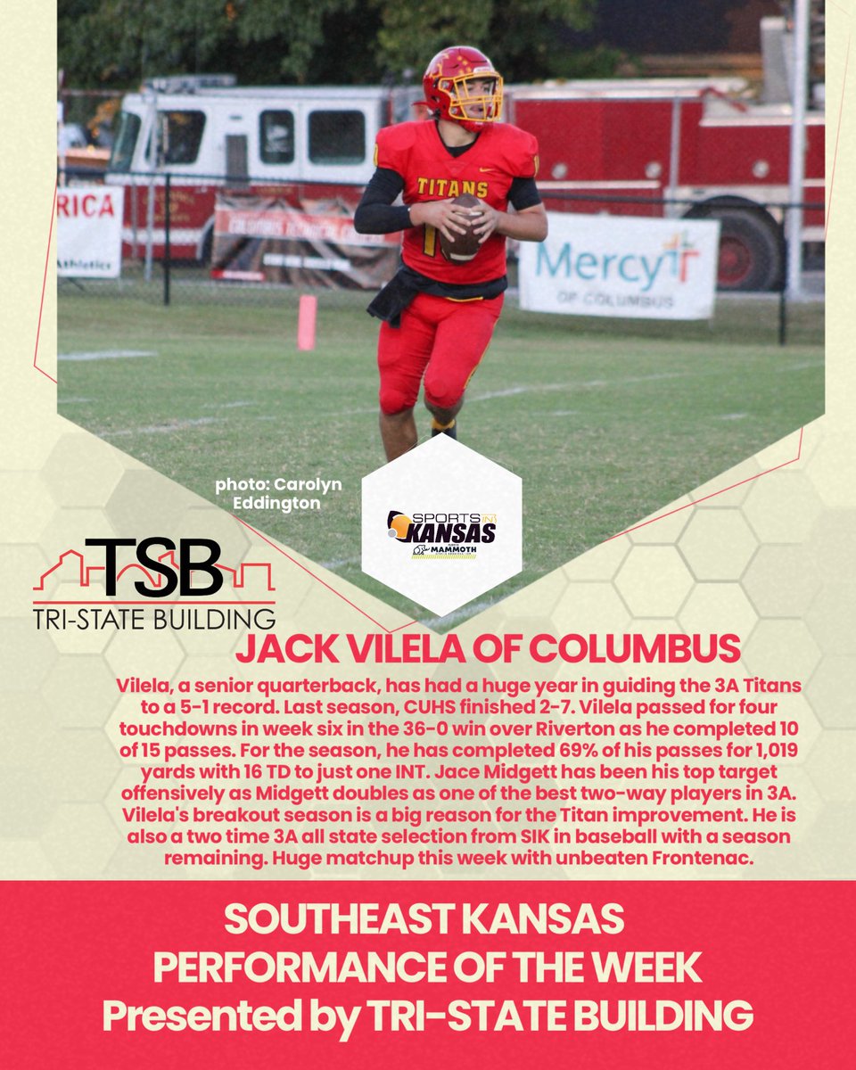 Tri-State Building Southeast Kansas Performance of the Week after week six: Jack Vilela, a senior quarterback of Columbus High School, has had a huge year in guiding the 3A Titans to a 5-1 record. Last season, CUHS finished 2-7. Vilela passed for four touchdowns in week six in