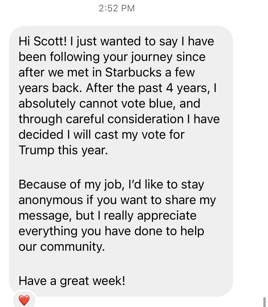 ScottPresler's tweet photo. Wow. 

I just received this message from someone I met years ago. 

She said she can no longer vote blue &amp; is voting for Trump this year. 

I’m blown away — thank you for helping save our country. https://t.co/WvLWJJDMHv
