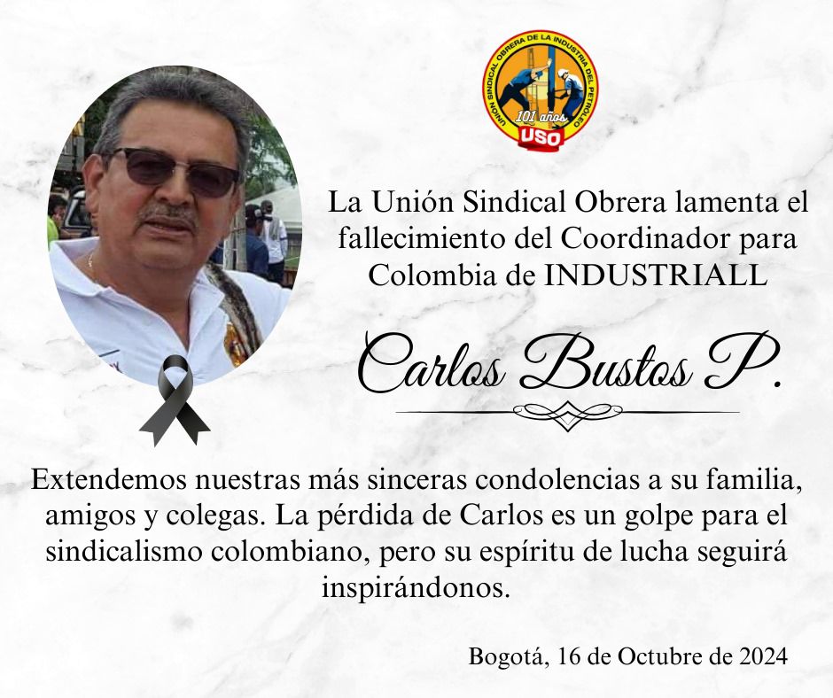 Los afiliados, las afiliadas y el liderazgo de la Unión Sindical Obrera - USO lamentamos profundamente la partida de nuestro compañero y amigo Carlos Bustos Patiño, líder sindical, quien fuera coodinador para Colombia de IndustriALL, sindicato global al que pertenecemos.