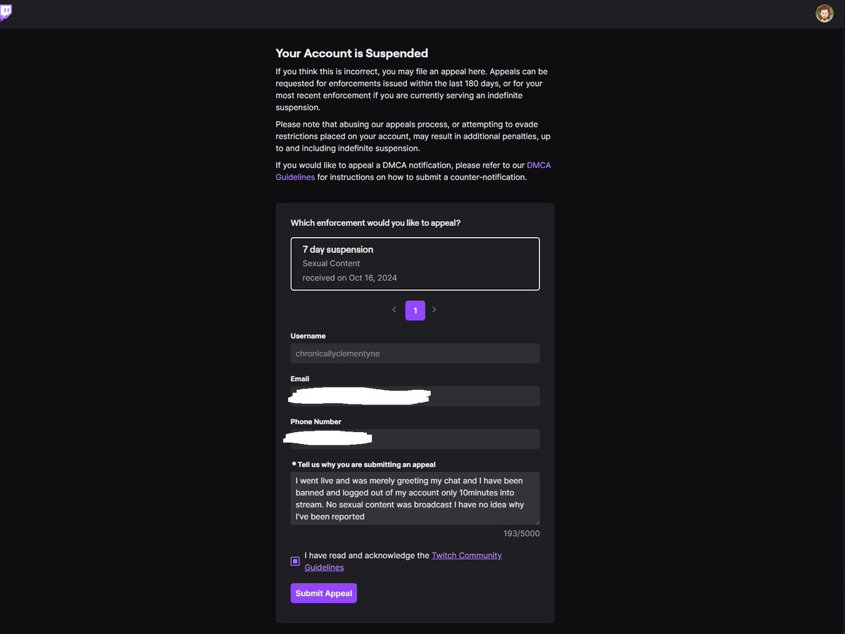 Well, I just got banned live. Supposedly sexual content, 7 day ban, locked out of my account. I was literally just welcoming people in...gutted as I just wanted to say TYSM for the support lately as I've been going through the ringer with meds lately <a href="/TwitchSupport/">Twitch Support</a> can you help?