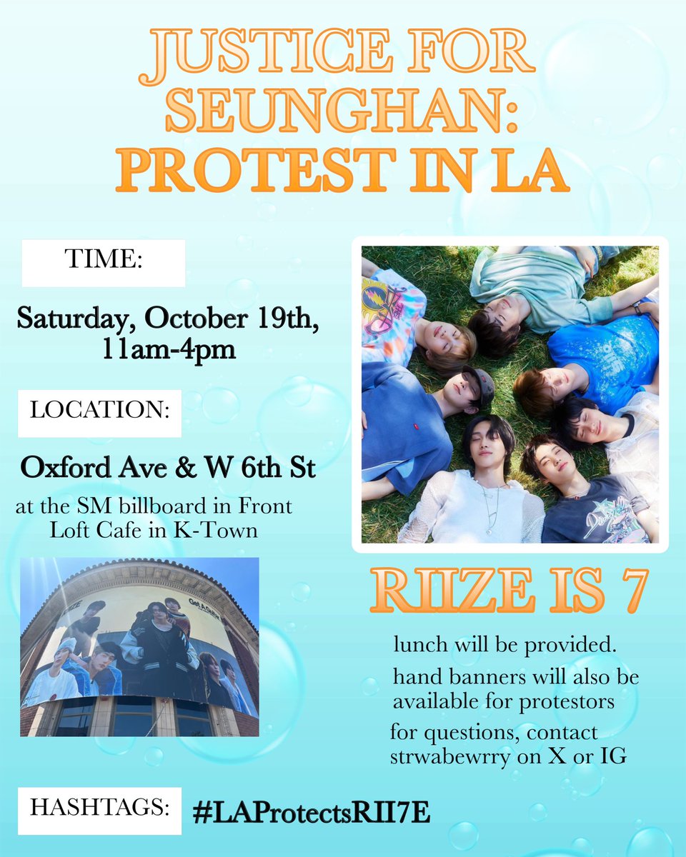 Seunghan_USA's tweet photo. JUSTICE FOR SEUNGHAN: PROTEST IN LA

LA is where RIIZE debuted and where they filmed their Memories music video. It’s the place where the dreams of these young boys began, and it holds countless memories for Briize. 

This Saturday we will hold a protest in LA. If you’re willing to participate, please DM us, and we’ll add you to the group chat. 

Time: Saturday 10/19 11 AM to 4 PM
Address: Oxford Ave & W 6th St, Los Angeles, CA 90020, K-Town

Lunch and banners will be provided. More details will be revealed soon.

Organizer: @strwabewrry 

#LAProtectsRII7E