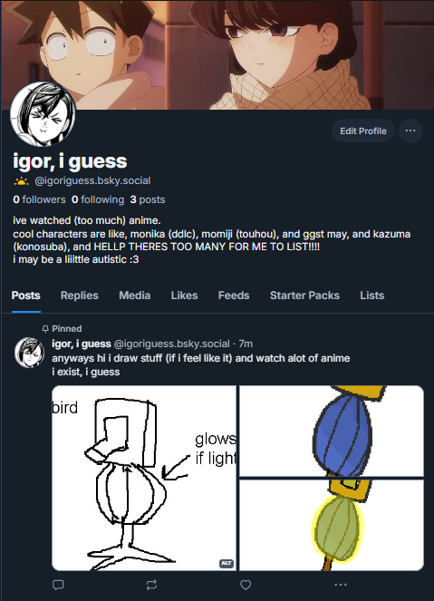 erm to anyone who even bothers talking/interacting with my post

im going to mainly post on bluesky now

you dont need to follow me on it, you can if you want

uh

bye (ill still be on twitter maybe replying to posts, and looking at my home page)