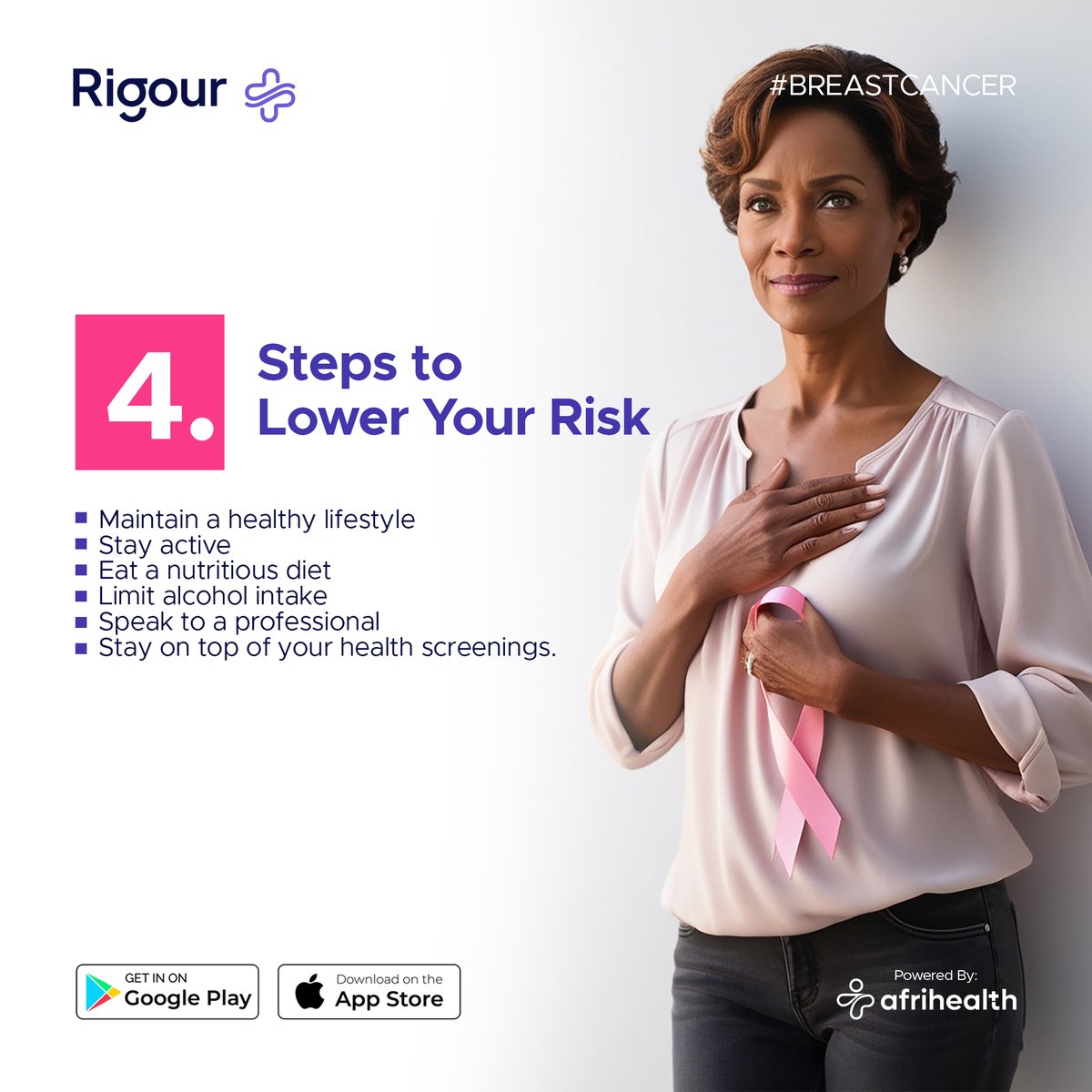 BREAST CANCER  

-Self breast examination 
Exclusive breastfeeding
- As you turn 40, try &amp; get a Mammogram 
-Reduce your Alcohol
 -If you're Obese try and lose weight
-Stop smoking 
-Healthy diet 
-Know if Breast Cancer runs in your family
- Routine visits <a href="/rigourplus/">Rigourplus</a> has plans