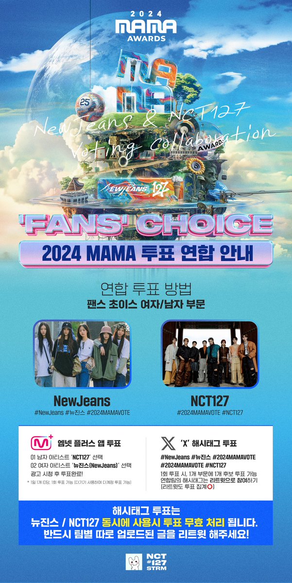2024 MAMA AWARDS 🔥
<Fan's Choice> 1차 투표 연합 안내

안녕하세요, 팀 버니즈입니다.
1차 투표를 NCT 127 스트리밍팀(<a href="/NCT127STRM/">NCT 127 스트리밍</a>)과 연합합니다.

📝 'Mnet Plus' 투표하기
여자 아티스트 "뉴진스"
남자 아티스트 "NCT 127"

🗳 'X 해시태그' 투표하기
"NEWJEANS" 해시태그 업로드
"NCT 127"