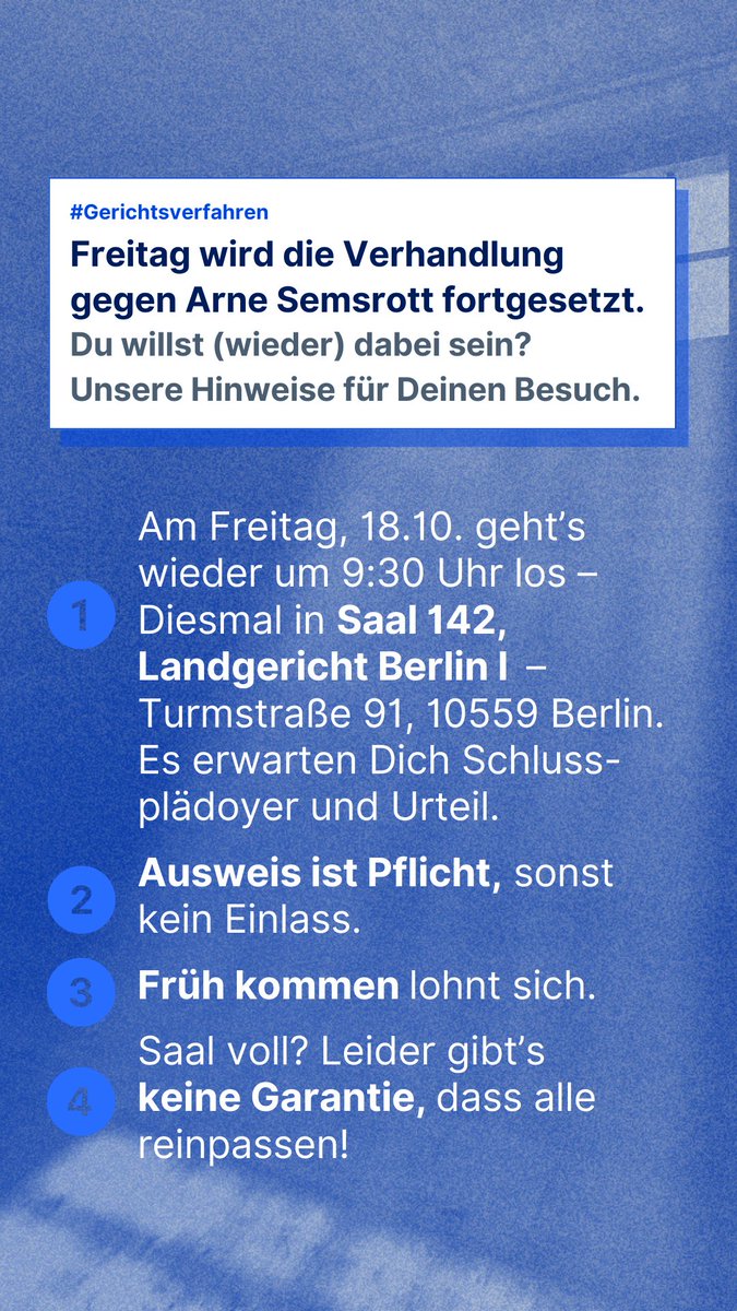 #Adé353d
Morgen, 18.10. um 9:30, wird das Verfahren gegen @arnesemsrott im Berliner Landgericht, Saal 142, fortgesetzt - sei dabei! Es erwarten Dich Schlussplädoyer, Urteil &amp; ein Verhandlungssaal, in dem sonst die ganz großen Verbrechen verhandelt werden. Ausweis nicht vergessen!
