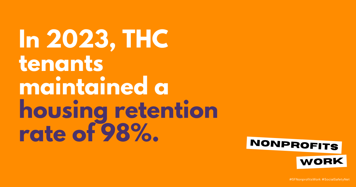 Getting and Keeping People Housed 🏘️
Housing retention is one of THC's Core Values and an important focus of our PSH programs. THC staff support tenants in maintaining their housing for at least 12 months or moving to other permanent housing. 
#SFNonprofitsWork #SocialSafetyNet