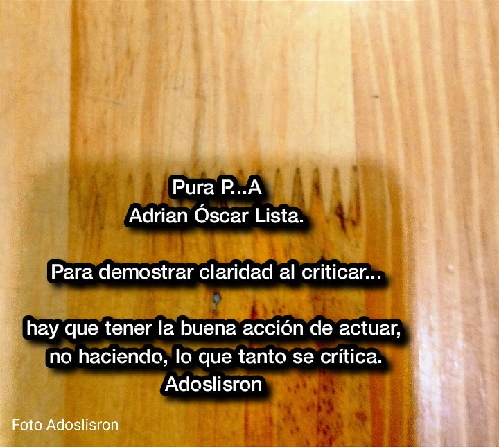 Pura P...A
Adrian Óscar Lista.

Para demostrar claridad al criticar...
hay que tener la buena acción de actuar, no haciendo, lo que tanto se crítica.
Adoslisron