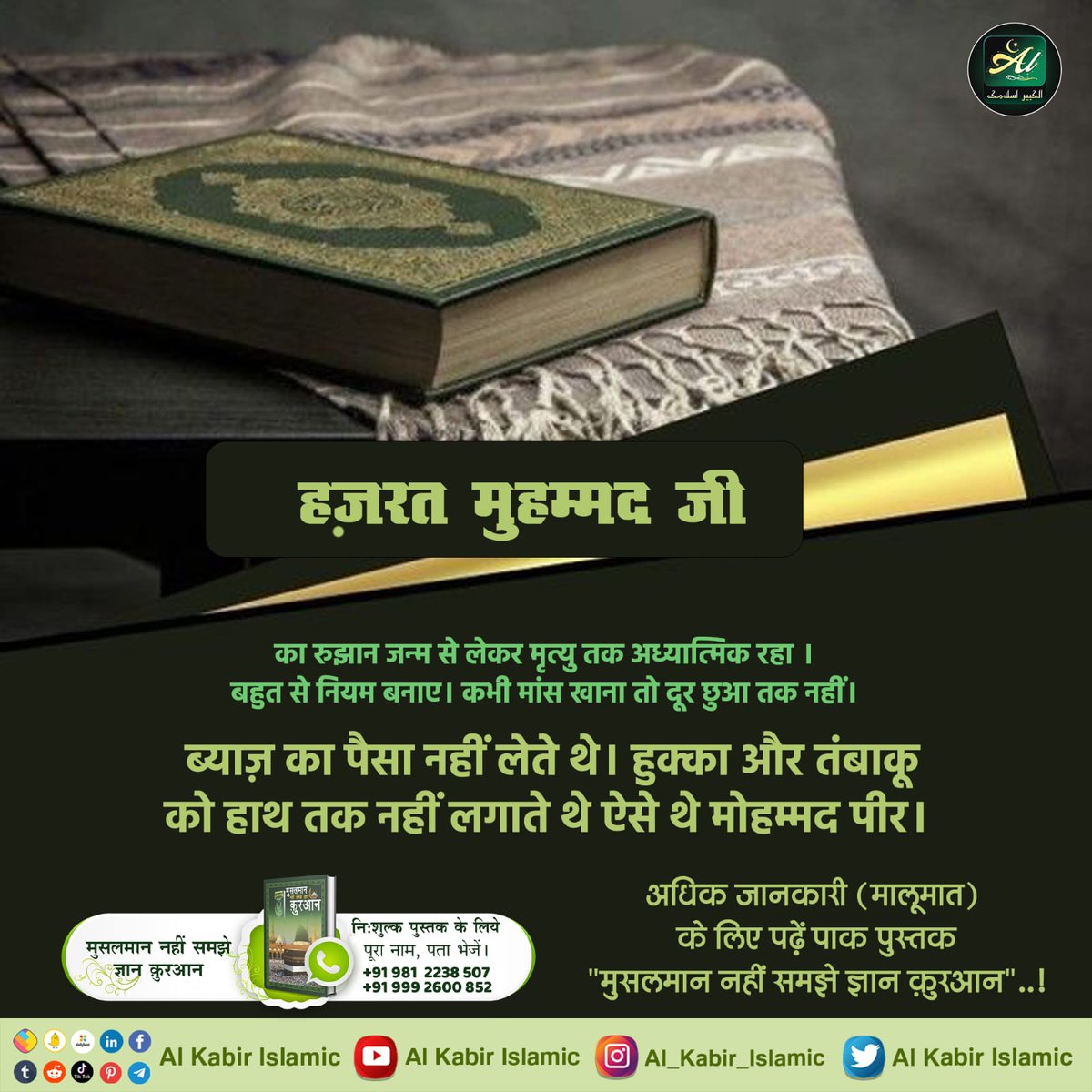 हज़रत मुहम्मद जी का रुझान जन्म से लेकर मृत्यु तक अध्यात्मिक रहा। बहुत से नियम बनाए। कभी मांस खाना तो दूर छुआ तक नहीं। ब्याज़ का पैसा नहीं लेते थे। हुक्का और तंबाकू को हाथ तक नहीं लगाते थे ऐसे थे मोहम्मद पीर।
#AlKabir_Islamic
#SaintRampalJi