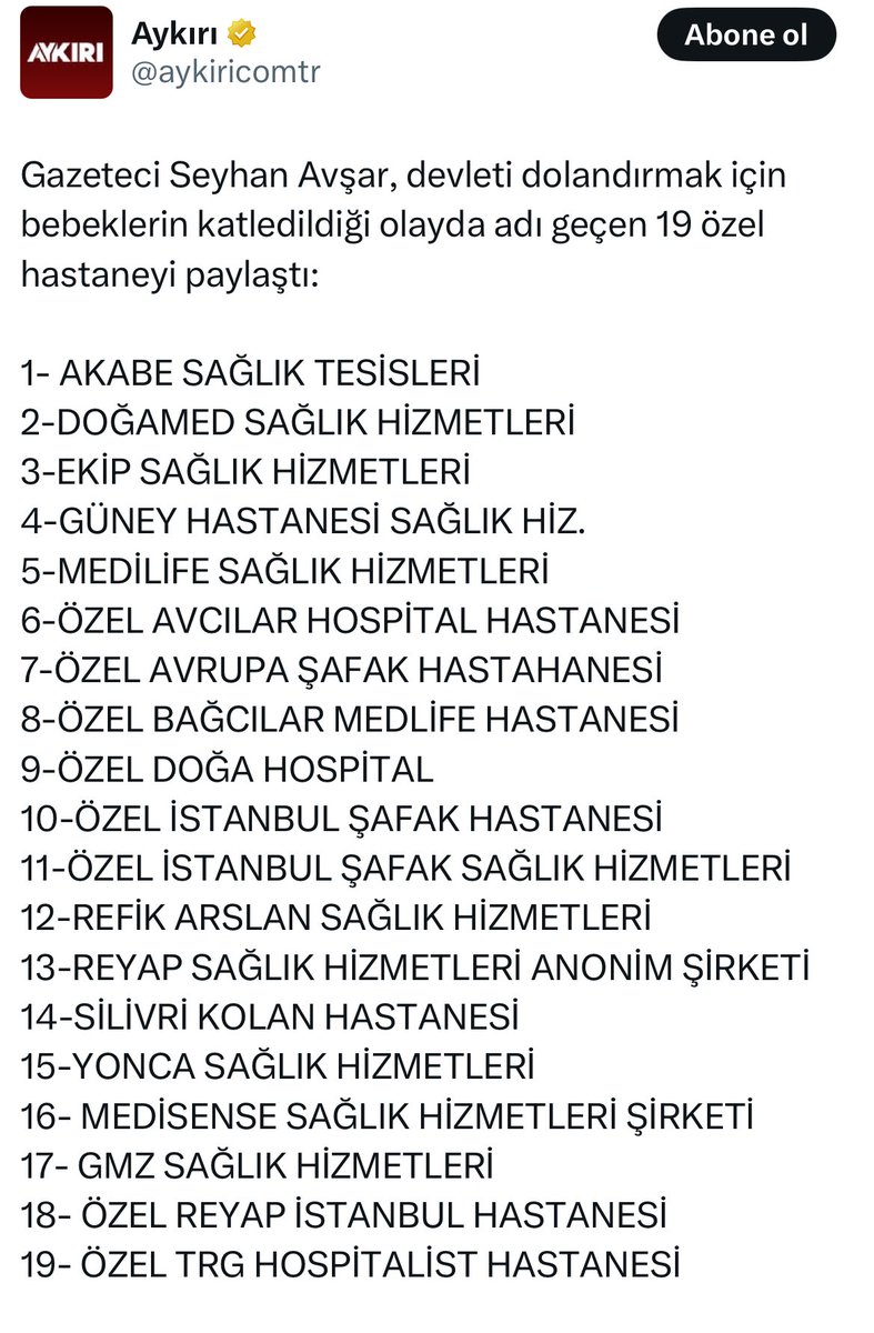 Devleti dolandırmak için bebeklerin katledildiği olayda adı geçen 19 özel hastane:(Paylaş ,RT et ki herkes görsün  ) 

1- AKABE SAĞLIK TESİSLERİ 
2-DOĞAMED SAĞLIK HİZMETLERİ
3-EKİP SAĞLIK HİZMETLERİ
4-GÜNEY HASTANESİ SAĞLIK HİZ.
5-MEDİLİFE SAĞLIK HİZMETLERİ
6-ÖZEL AVCILAR