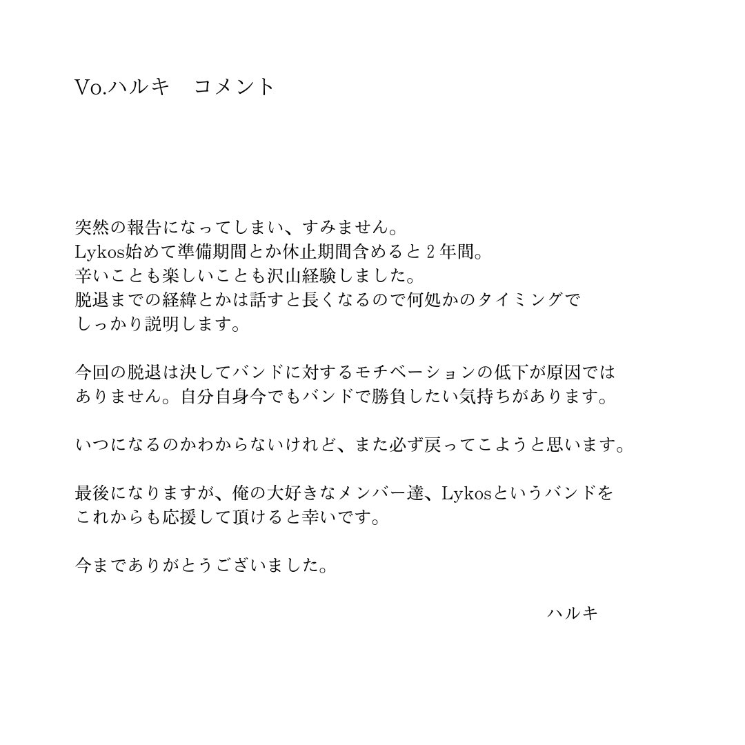 【メンバー脱退のお知らせ】

11/8をもってLykos Vo.ハルキが脱退することが決定いたしました。

現体制でのライブは現在公開済みの2公演までとなります。

突然の報告申し訳ございません。
これからも変わらずの応援よろしくお願いいたします。