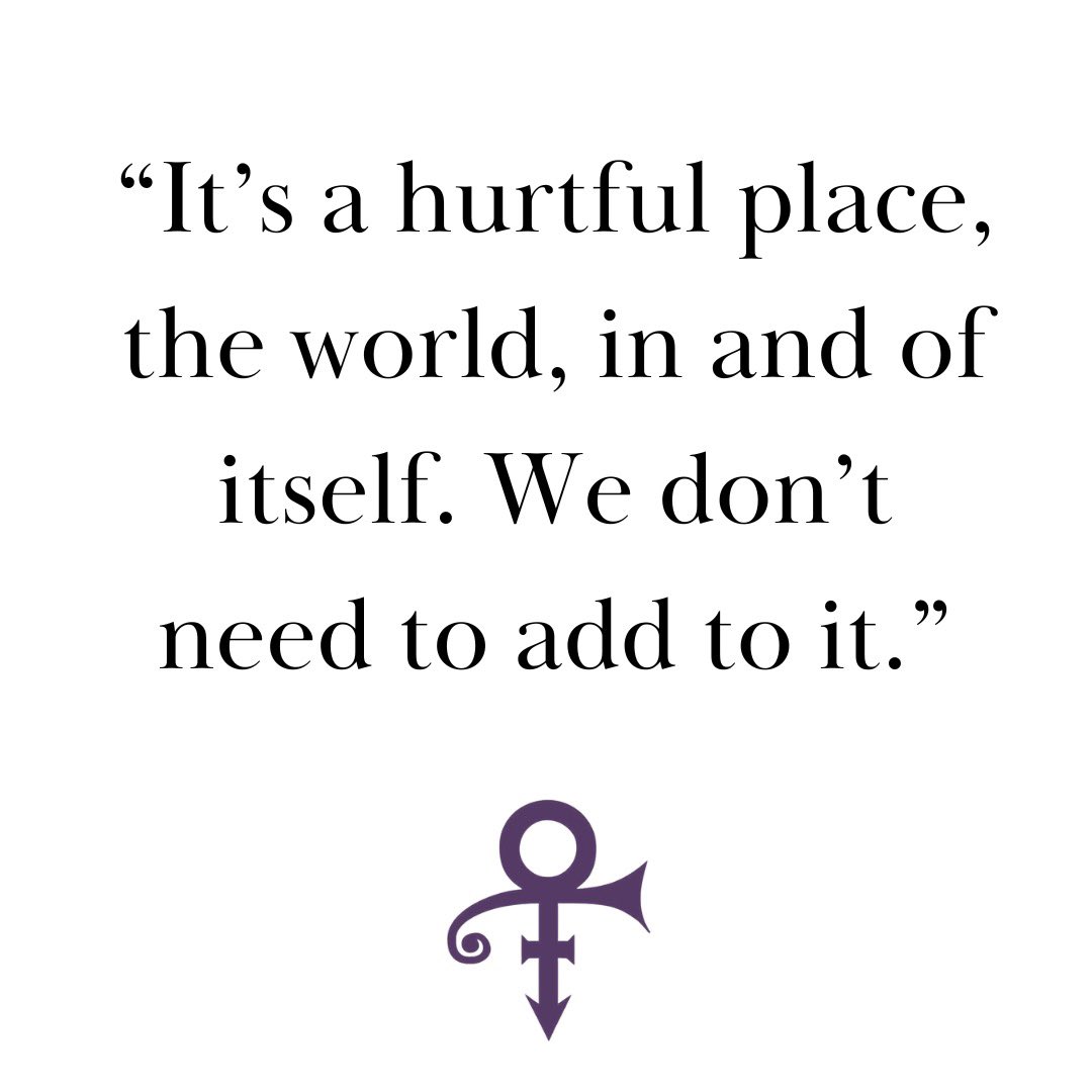 “It’s a hurtful place, the world, in and of itself. We don’t need to add to it.” - Prince