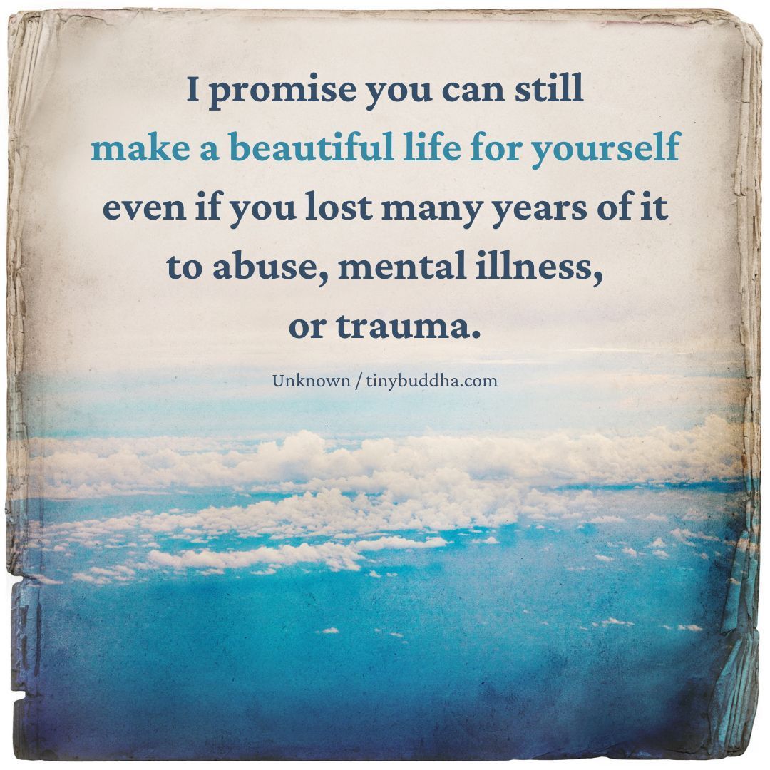 "I promise you can still make a beautiful life for yourself even if you lost many years of it to abuse, mental illness, or trauma.” ~Unknown