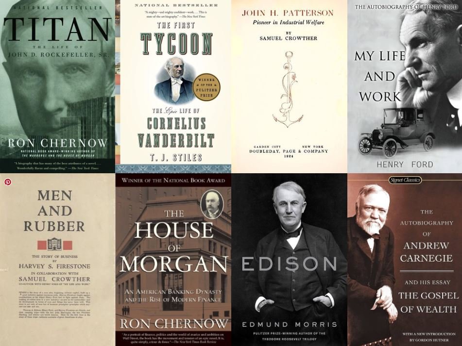 8 Biographies everyone should read

• John Rockefeller
• Cornelius Vanderbilt 
• James Patterson 
• Henry Ford 
•  Harvey Firestone 
•  JP Morgan 
•  Thomas Edison
•  Andrew Carnegie

One lesson from each: