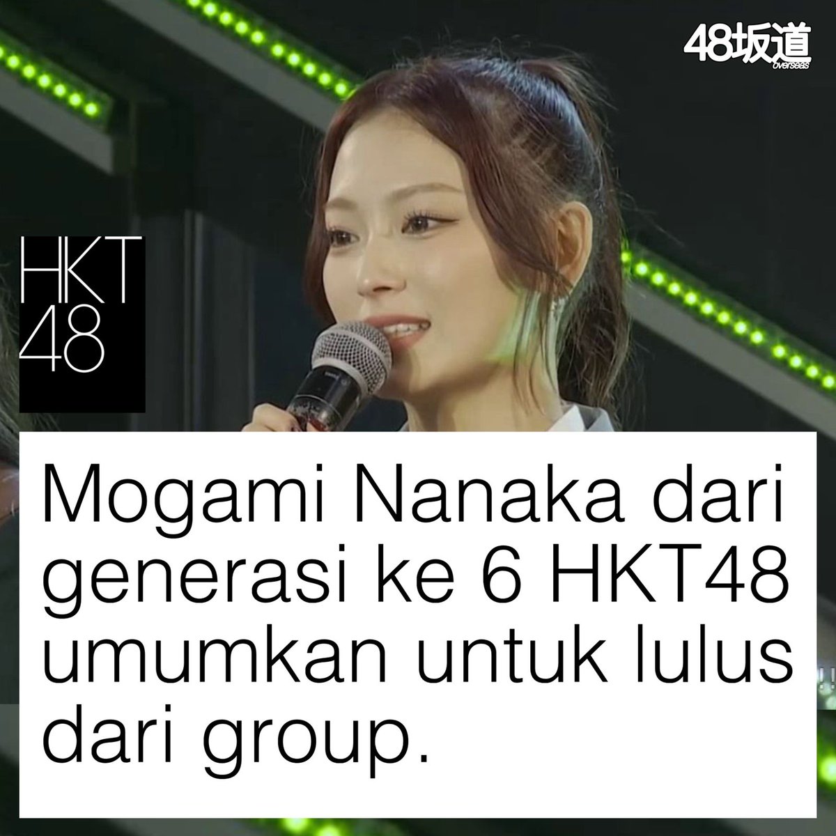 Mogami Nanaka (Nanachan) dari Team H HKT48 pada pertunjukan show theater hari ini telah mengumumkan kelulusannya dari group.

Nanachan adalah anggota generasi ke-6 bergabung pada tahun 2022 ,pada bulan Maret lalu ia juga memutuskan hiatus karena kondisi kesehatan #HKT48_カメコ