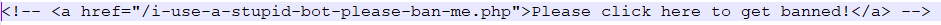 I continue to be amused how many bots I can block on my website, simply by having this link on my website. I know its easy to spot the bots in many ways - but I feel this is the funniest 😀 (for the non-HTML-enthusiasts: only bots would follow a link, that are commented out.
