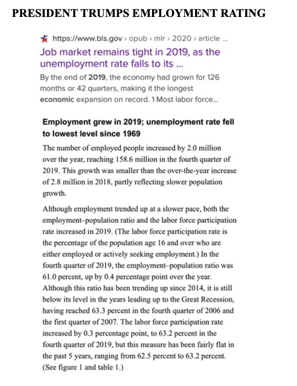 4familyfreedom4's tweet photo. PRESIDENT TRUMP’S ECONOMY THIS IS A REAL PRESIDENT HE IS GOING TO MAKE AMERICA GREAT AGAIN
The U.S. ECONOMY CONTINUED TO GROW IN 2019 despite the trade war with China. UNEMPLOYMENT REMAINS AT HISTORIC LOWS, WAGES ARE UP AND THE STOCK MARKET SOARED. TRADE AGREEMENTS reached at year's end BRIGHTENED FORECASTS FOR 2020.
THE U.S. ECONOMY IS HEADING INTO 2020 ON A POSITIVE NOTE. THE STOCK MARKET IS NEAR A RECORD HIGH. UNEMPLOYMENT IS NEAR A RECORD LOW. And while trade tensions haven't been resolved completely, they have settled down for the moment. NPR's Scott Horsley recaps some of the ups and downs of the economy in 2019 and takes a look at what lies ahead next year.
SCOTT HORSLEY, BY LINE: When CNN asked AMERICANS this month how THEY'RE FEELING ABOUT THE ECONOMY, 3 OUT OF 4 describe conditions AS GOOD OR VERY GOOD. That's the most positive rating pollsters have found since 2001. And no wonder lots of PEOPLE ARE WORKING. PAYCHECKS ARE GROWING FASTER THAN INFLATION. And while there were some storm clouds on the economic horizon this year, most of us didn't get soaked. I spoke to economist Sarah House at the busy office of Wells Fargo Securities.
HORSLEY: U.S. EMPLOYERS ADDED NEARLY 2 MILLION JOBS in the first 11 months of this year. And while that's down from the 2.4 million in the same period last year, it's still pretty strong for the 11th year of an economic expansion. Average wages rose a little over 3% in the last year, slightly more for those at the bottom of the income ladder. And the stock market spent much of December setting new records
Summary
SINCE PRESIDENT DONALD TRUMP TOOK OFFICE:
THE ECONOMY ADDED 6 MILLION JOBS, AND THE UNEMPLOYMENT RATE DROPPED TO THE LOWEST LEVEL IN NEARLY 50 YEARS.

JOBS AND UNEMPLOYMENT
Job growth slowed a bit under Trump, but UNEMPLOYMENT DROPPED TO THE LOWEST LEVEL IN NEARLY HALF A CENTURY.
EMPLOYMENT-TOTAL NON-FARM EMPLOYMENT GREW BY 6,027,000 since the president took office, according to the most recent figures available from the Bureau of Labor Statistics.
The UNEMPLOYMENT RATE, which was well below the historical norm when TRUMP TOOK OFFICE, HAS CONTINUED TO FALL TO THE LOWEST RATE IN NEARLY HALF A CENTURY.
The Bureau of Labor Statistics now figures the rate was 4.7% when he was sworn in. The most recent rate, for September, fell to 3.5%. THAT’S THE LOWEST SINCE DECEMBER 1969, NEARLY 50 YEARS AGO, WHEN IT WAS ALSO 3.5%.
The jobless rate has been at or below 4% for the most recent 19 months — all UNDER TRUMP. IT HASN’T BEEN THAT LOW FOR THAT LONG SINCE A 50-MONTH STREAK ENDING IN JANUARY 1970.

MANUFACTURING JOBS — MANUFACTURING JOBS INCREASED UNDER TRUMP, but the growth has stalled recently.
The number ROSE BY 482,000 BETWEEN TRUMP’S INAUGURATION and September. That followed a net DECREASE OF 193,000 under Obama.
Income and Poverty
HOUSEHOLD INCOME — HOUSEHOLD INCOME ROSE BRISKLY UNDER TRUMP.
The Census Bureau’s measure of median household income reached $63,179, an increase of $1,400 from 2016 after adjusting for inflation.
In percentage terms, the increase during Trump’s first two years is 2.3%. (The median figure represents the midpoint-half of all households earned more, half less.
POVERTY-AS INCOMES ROSE, THE RATE OF POVERTY DECLINED. The percentage of Americans living with income below the OFFICIAL POVERTY LINE WENT DOWN TO 11.8% OF THE POPULATION IN 2018, THE LOWEST LEVEL SINCE 2001.
The POVERTY RATE HAS NOW DECLINED FOR FOUR CONSECUTIVE YEARS, dropping by 1.3 percentage points in 2015, by 0.8 points in 2016 and by 0.4 points and 0.5 points in Trump’s first two years.
Regulations
The growth of federal regulation has stopped under Trump. However, many of the rules Trump has eliminated are quite significant.
WITHIN A MONTH OF TAKING OFFICE, FOR EXAMPLE, TRUMP SIGNED A LAW NULLIFYING AN OBAMA-ERA RULE RESTRICTING COAL MINING COMPANIES FROM DUMPING WASTE INTO STREAMS AND WATERWAYS. Last year his administration proposed WITHDRAWING OBAMA’S EDICT REQUIRING AUTOMAKERS TO INCREASE THE FUEL EFFICIENCY OF NEW CARS AND LIGHT TRUCKS TO 46.8 MILES PER GALLON BY THE YEAR 2025. Instead, the requirement would be capped at the 2020 level of 37 mpg. And in September the EPA’s Affordable Clean Energy rule took effect, REPEALING THE OBAMA ADMINISTRATION’S CLEAN POWER PLAN RULE. The Obama-era rule WAS DESIGNED TO REDUCE CARBON DIOXIDE EMISSIONS BY SHIFTING AWAY FROM COAL AS AN ENERGY source and would have required states to meet specific emissions reductions.
Crime
CRIME DECLINED DURING TRUMP’S FIRST TWO YEARS.
THE NUMBER OF PROPERTY CRIMES PER 100,000 PEOPLE WENT DOWN 10.3% DURING TRUMP’S FIRST TWO YEARS, INCLUDING A 19.8% DROP IN THE BURGLARY RATE, AN 8.6% DROP IN THE RATE OF LARCENIES (SUCH AS SHOPLIFTING), AND A 3.5% DECLINE IN THE RATE OF MOTOR VEHICLE THEFTS.
OVERALL, THE RATE OF VIOLENT CRIMES PER 100,000 PEOPLE WENT DOWN 4.6% DURING TRUMP’S FIRST TWO YEARS. THAT INCLUDED A 16.2% DROP IN THE ROBBERY RATE, AND A 0.6% DECLINE IN THE RATE OF AGGRAVATED ASSAULT.
Wages and Inflation
The upward trend in REAL WAGES CONTINUED UNDER TRUMP, AND INFLATION REMAINED IN CHECK.
CPI — The Consumer Price Index rose 5.2% DURING TRUMP’S first 32 months, continuing a long period of HISTORICALLY LOW INFLATION.
WAGES — PAYCHECKS CONTINUED TO GROW FASTER THAN PRICES.
The average weekly earnings of all private-sector workers, in “real” (inflation-adjusted) terms, rose 2.8% during Trump’s first 32 months (ending in September) after going up 3.9% during the previous four years.
Those figures are for all private-sector workers, including managers and supervisors.
For rank-and-file production and nonsupervisory workers (who make up 82% of all private-sector workers), real weekly earnings have gone up 3.2% so far under Trump, after rising 4.9% during Obama’s last four years in office.
Trump failed to “repeal and replace” the Affordable Care Act as he promised to do, but did slash advertising and outreach aimed at enrolling people in Obamacare plans. In December 2017 he signed a tax bill that ended the ACA’s tax penalty for people who fail to obtain coverage, effective this year. And in March the Trump administration joined an effort by GOP state attorneys general seeking a court decision to overturn the entire act. That case, Texas v. U.S., was argued July 9 before the U.S. Court of Appeals in New Orleans. The court has not yet issued its ruling in that case.
Food Stamps
THE NUMBER OF FOOD STAMP RECIPIENTS DROPPED TO THE LOWEST LEVELS IN A DECADE.
Earlier this year the number dropped below 37 million for the first time since October 2009, when millions were signing up for benefits in the aftermath of the Great Recession of 2007-2009.
As of July, the most recent month for which figures are available, 36.3 million people were receiving the aid.
THE NUMBER OF FOOD STAMP RECIPIENTS HAS GONE DOWN 6.4 MILLION, OR 15.1%, SINCE JANUARY 2017, WHEN TRUMP TOOK OFFICE.
The number of recipients is now 11.5 million below the peak month of December 2012. But it is still 8.9 million above where it was at the start of the Great Recession, in December 2007, despite years of an improving economy
Oil Production and Imports
U.S. CRUDE OIL PRODUCTION RESUMED ITS UPWARD TREND UNDER TRUMP, rising 33.6% during the most recent 12 months on record (ending in July), compared with all of 2016.
Domestic oil production has increased every year since 2008, except for a 6.1% drop in 2016 after prices plunged to as low as $30 a barrel, from more than $100 in 2014. The price returned to more than $50 a barrel by the end of 2016, PROMPTING INCREASED DRILLING AND PRODUCTION. THE PRICE HAS AVERAGED NEARLY $58 SINCE TRUMP TOOK OFFICE.
As a result of this RISING PRODUCTION, THE TREND TO REDUCED RELIANCE ON FOREIGN OIL ALSO RESUMED. The U.S. imported an estimated 11.4% of its oil and petroleum products last year — less than half of the 24.4% figure for all of 2016. That percentage has fallen further this year — to well under 10% for each month for which the EIA currently has estimates. AND IT MAY SOON BE ZERO BEFORE TOO LONG. The EIA projected in JANUARY THAT THE U.S. WOULD LIKELY BE EXPORTING MORE PETROLEUM THAN IT IMPORTS BY THE END OF 2020.