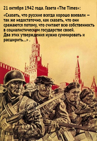 21/10/1942 г. Газета «The Times»:

«Сказать, что русские всегда хорошо воевали — так же недостаточно, как сказать, что они сражаются потому, что считают всю собственность в социалистическом государстве своей. Два этих утверждения нужно суммировать и расширить...» .