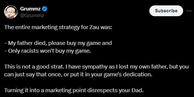 Grummz is an absolute piece of shit. You can’t dictate how someone grieves over their dead father. He talked about his dad, not for marketing, but to explain the inspiration to his game. 

He should worry about the fans that have been paying him for a game that still has no demo.