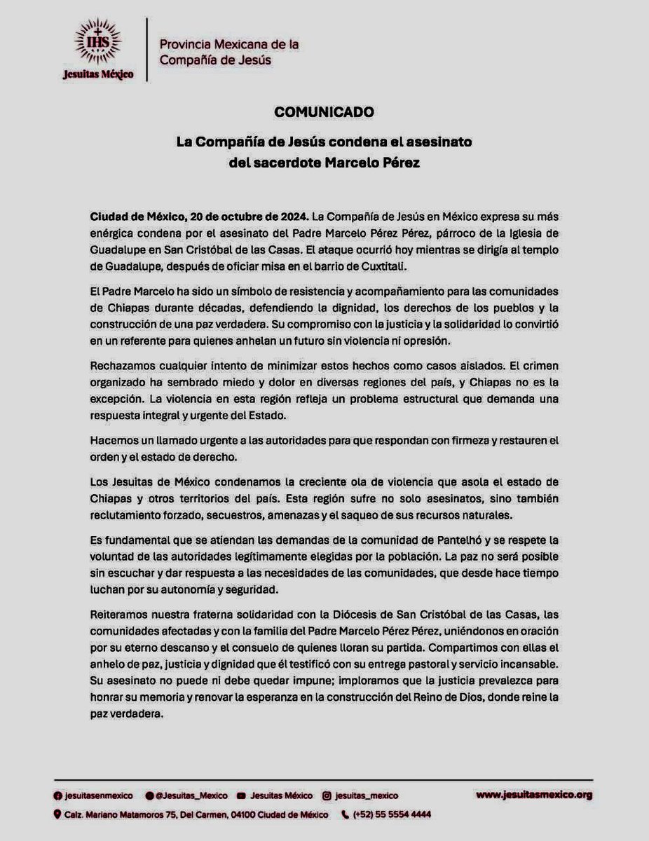 La Compañía de Jesús.en México “expresa su más enérgica condena por el asesinato del Padre Marcelo Pérez Pérez…. El ataque ocurrió hoy mientras se dirigía al templo de Guadalupe, después de oficiar misa en el barrio de Cuxtitali”.