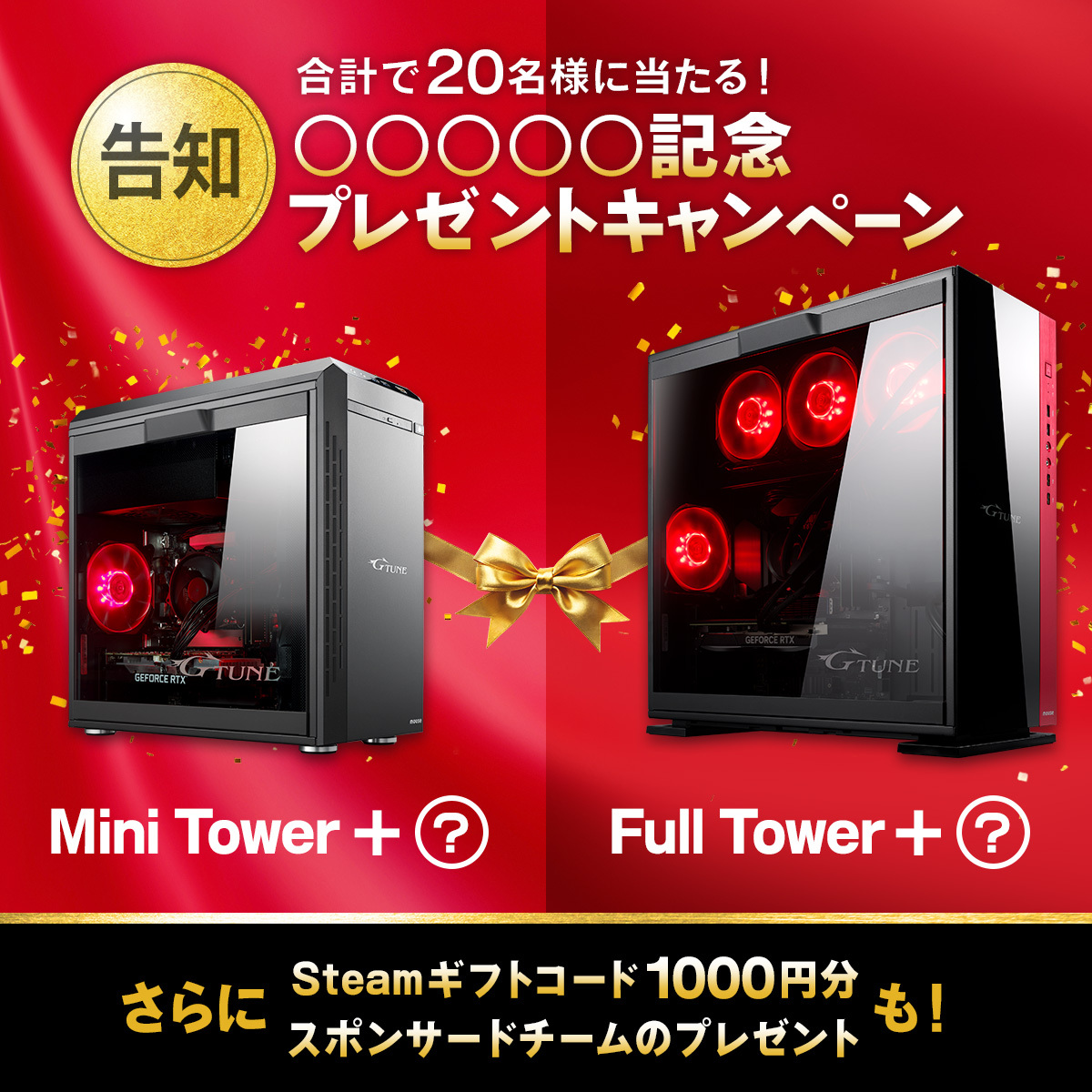 ／
【告知】〇〇〇〇〇記念
#2大プレゼントキャンペーン 開催決定！🎊
＼

〇〇〇〇〇を記念し、期間中合計2️⃣0️⃣名様に豪華賞品が当たる！！

★明日 15時から
第1弾！G-Tuneミニタワー✨
はじめてのゲーミングPCにもおすすめのモデルを
1名様にプレゼント！

★10/28 11時から