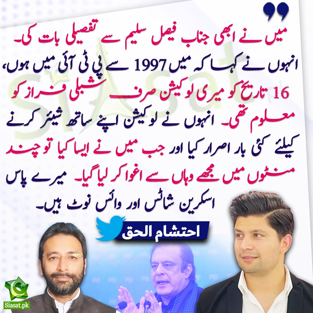 siasatpk's tweet photo. "میں نے ابھی جناب فیصل سلیم سے تفصیلی بات کی۔  انہوں نے کہا کہ میں 1997 سے پی ٹی آئی میں ہوں، 16 تاریخ کو میری لوکیشن صرف شبلی فراز کو معلوم تھی۔  انہوں نے لوکیشن اپنے ساتھ شیئر کرنے کیلئے  کئی بار اصرار کیا اور جب میں نے ایسا کیا تو چند منٹوں میں مجھے وہاں سے اغوا کر لیا گیا۔  میرے پاس اسکرین شاٹس اور وائس نوٹ ہیں۔" احتشام الحق

@iihtishamm #ImranKhan #FaisalSaleem #ShibliFaraz 
Link :https://t.co/ue8cbdfB4G