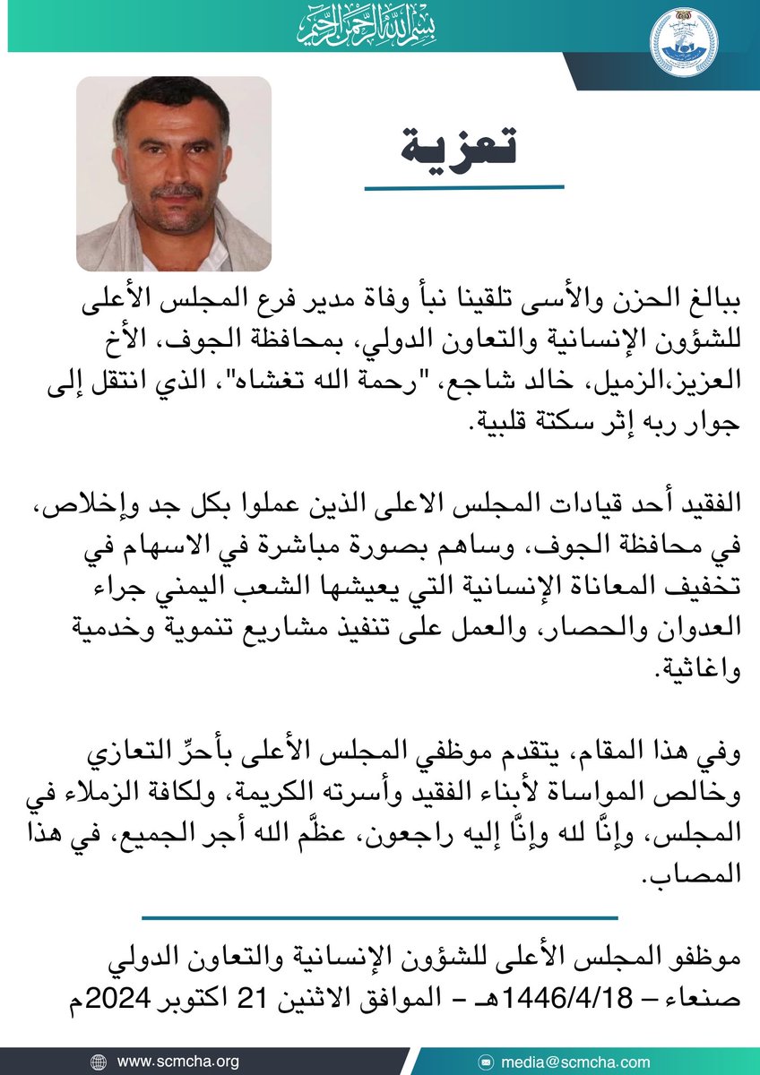 بسم الله الرحمن الرحيم 

تعزية 

ببالغ الحزن والأسى تلقينا نبأ وفاة مدير فرع المجلس الأعلى للشؤون الإنسانية والتعاون الدولي، بمحافظة الجوف، الأخ العزيز،الزميل، خالد شاجع، "رحمة الله تغشاه"، الذي انتقل إلى جوار ربه إثر سكتة قلبية.

الفقيد أحد قيادات المجلس الاعلى الذين عملوا بكل