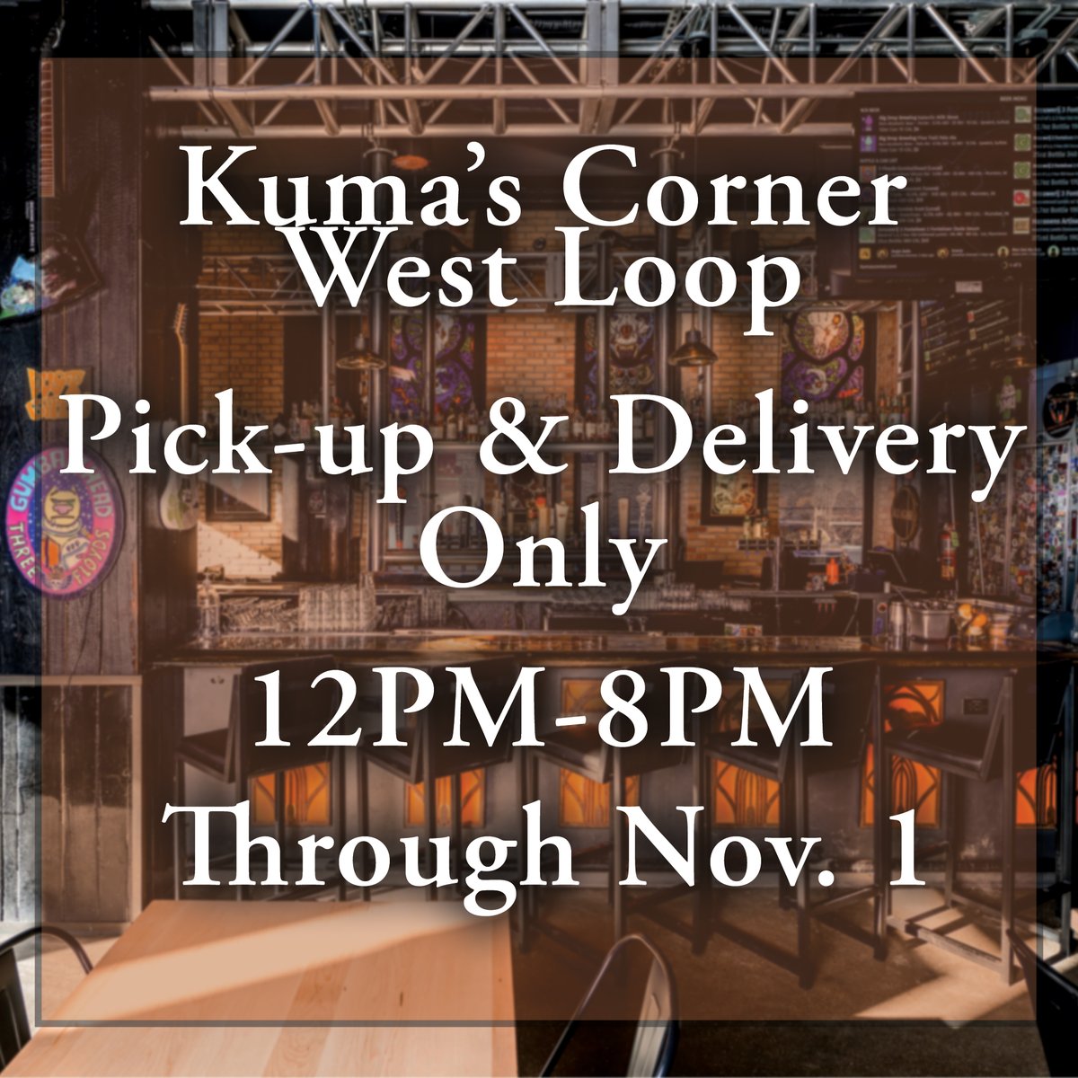 Starting today, Kuma's Corner West Loop will only offer pick-up and delivery service until Nov. 1st.

Order online here > order.incentivio.com/c/kumascorner

Or give us a call > 312.666.9090

If you're looking to dine-in with us. Stop by the Original Kuma's Corner on Belmont in Avondale.